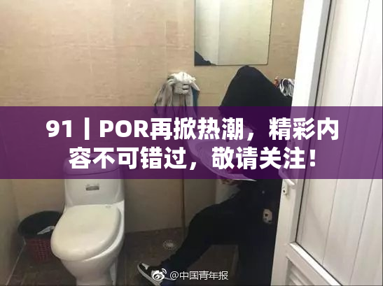 91丨POR再掀热潮，精彩内容不可错过，敬请关注！
