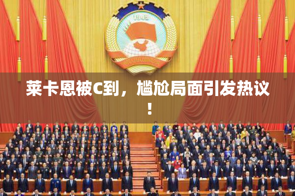 莱卡恩被C到，尴尬局面引发热议！