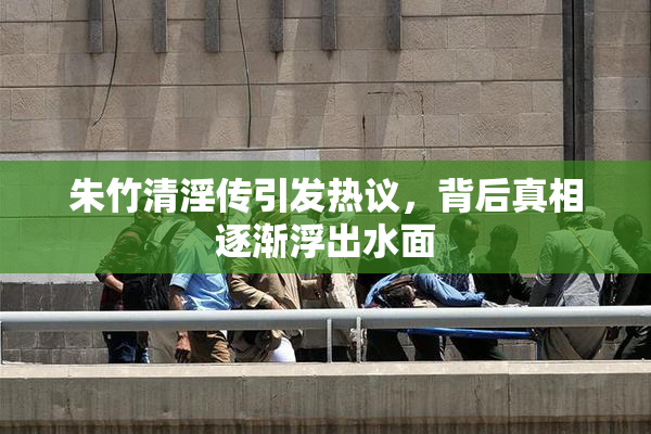 朱竹清淫传引发热议，背后真相逐渐浮出水面