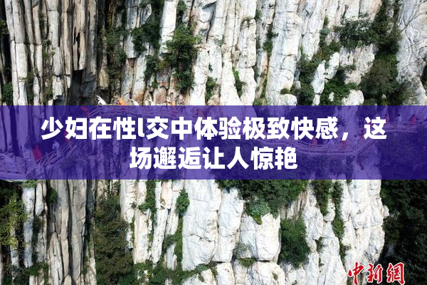 少妇在性l交中体验极致快感，这场邂逅让人惊艳