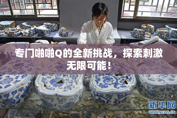 专门啪啪Q的全新挑战，探索刺激无限可能！