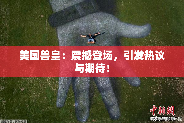 美国兽皇：震撼登场，引发热议与期待！