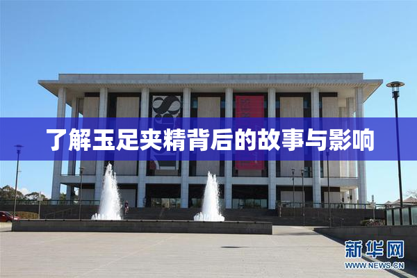 了解玉足夹精背后的故事与影响