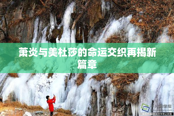 萧炎与美杜莎的命运交织再揭新篇章