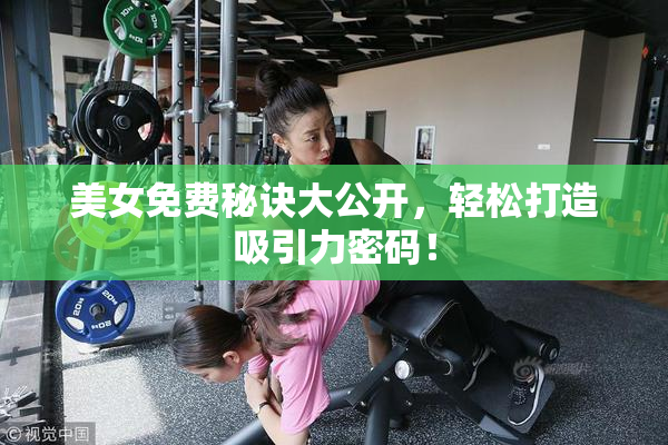 美女免费秘诀大公开，轻松打造吸引力密码！