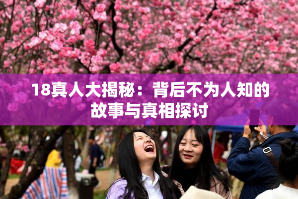 18真人大揭秘：背后不为人知的故事与真相探讨