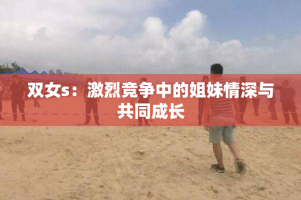 双女s：激烈竞争中的姐妹情深与共同成长