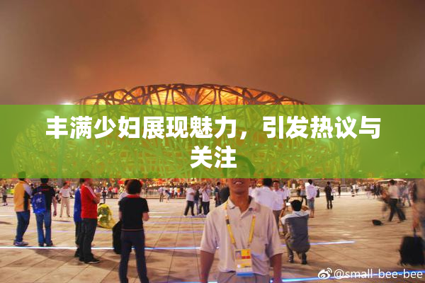 丰满少妇展现魅力，引发热议与关注