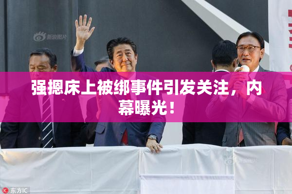 强摁床上被绑事件引发关注，内幕曝光！