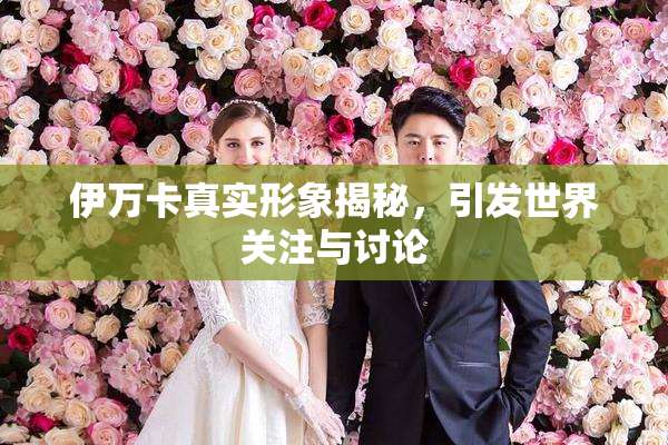 伊万卡真实形象揭秘，引发世界关注与讨论