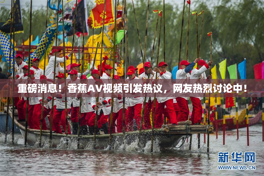 重磅消息！香蕉AV视频引发热议，网友热烈讨论中！
