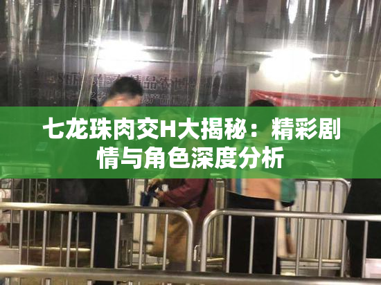 七龙珠肉交H大揭秘：精彩剧情与角色深度分析