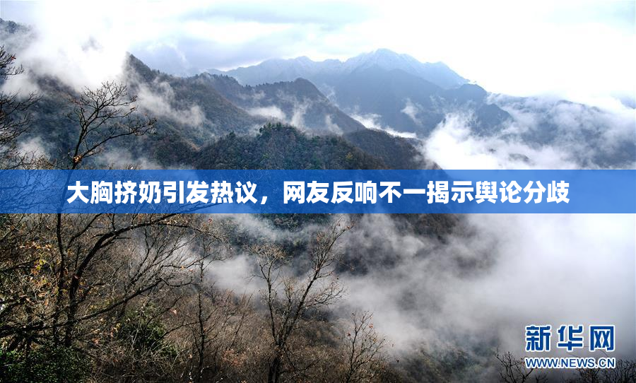 大胸挤奶引发热议，网友反响不一揭示舆论分歧