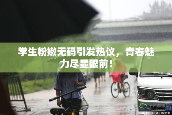 学生粉嫩无码引发热议，青春魅力尽显眼前！