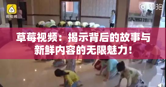 草莓视频：揭示背后的故事与新鲜内容的无限魅力！