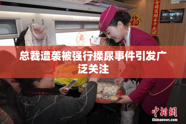 总裁遭袭被强行揉尿事件引发广泛关注