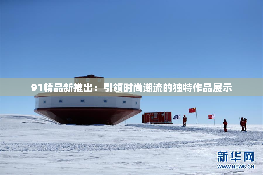 91精品新推出：引领时尚潮流的独特作品展示