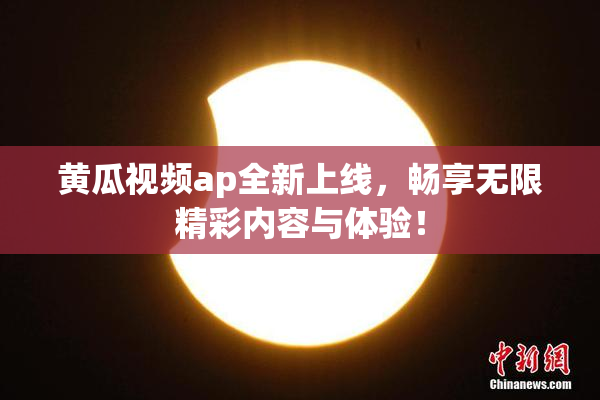 黄瓜视频ap全新上线，畅享无限精彩内容与体验！