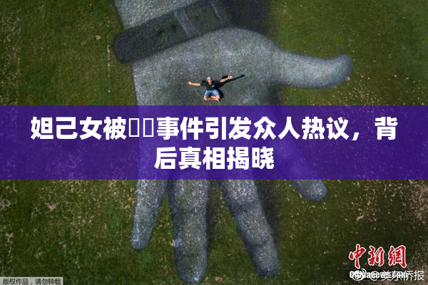 妲己女被❌‌事件引发众人热议，背后真相揭晓