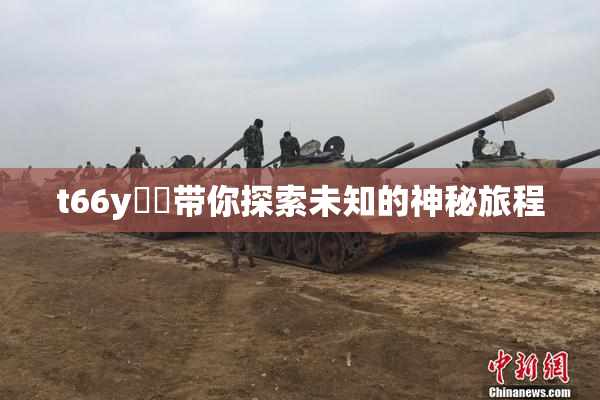 t66y逹葢带你探索未知的神秘旅程