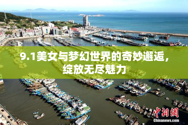 9.1美女与梦幻世界的奇妙邂逅，绽放无尽魅力