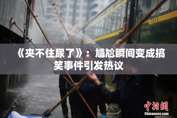《夹不住尿了》：尴尬瞬间变成搞笑事件引发热议