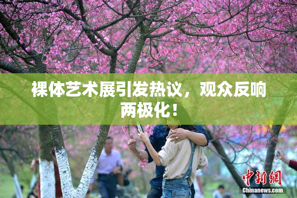 裸体艺术展引发热议，观众反响两极化！