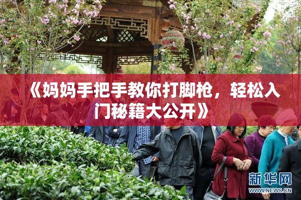 《妈妈手把手教你打脚枪，轻松入门秘籍大公开》