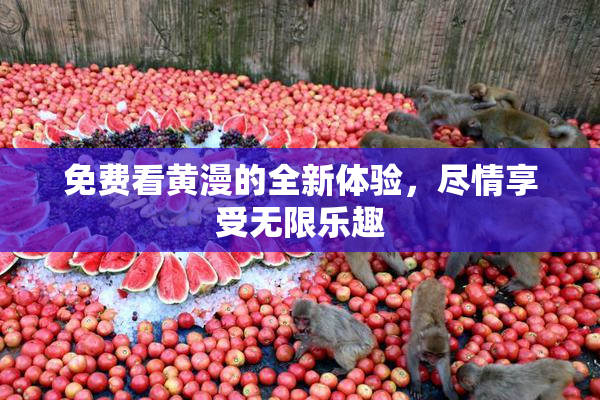 免费看黄漫的全新体验，尽情享受无限乐趣