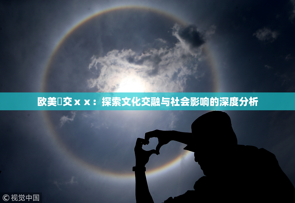 欧美嘼交ⅹⅹ：探索文化交融与社会影响的深度分析