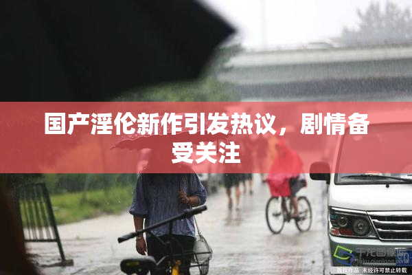 国产淫伦新作引发热议，剧情备受关注