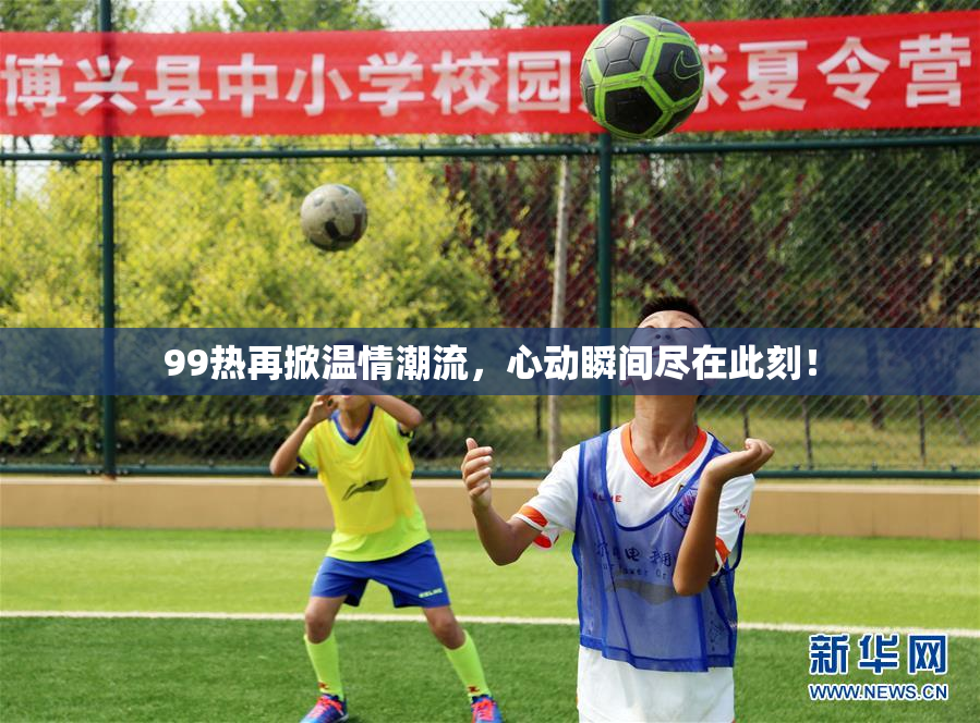 99热再掀温情潮流，心动瞬间尽在此刻！