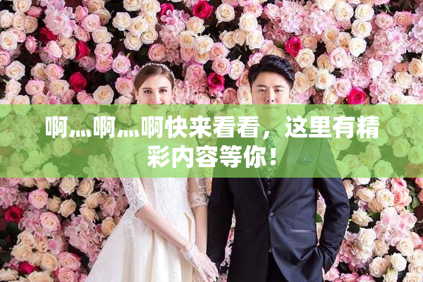 啊灬啊灬啊快来看看，这里有精彩内容等你！
