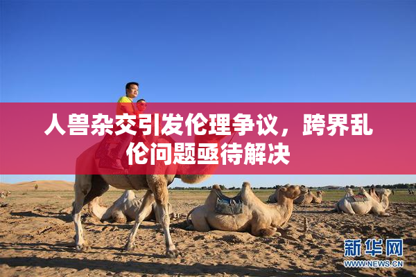 人兽杂交引发伦理争议，跨界乱伦问题亟待解决