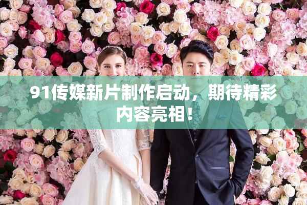 91传媒新片制作启动，期待精彩内容亮相！