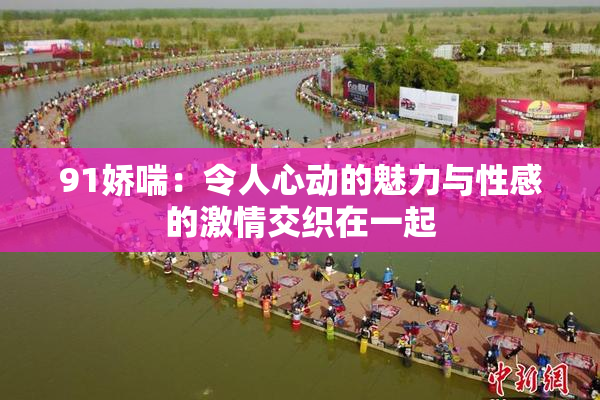 91娇喘：令人心动的魅力与性感的激情交织在一起
