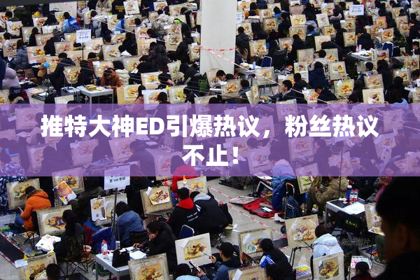 推特大神ED引爆热议，粉丝热议不止！