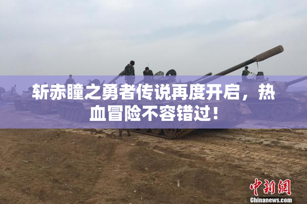 斩赤瞳之勇者传说再度开启，热血冒险不容错过！