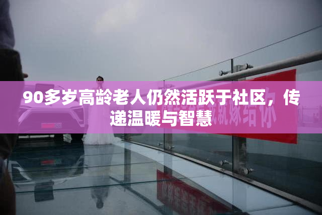 90多岁高龄老人仍然活跃于社区，传递温暖与智慧