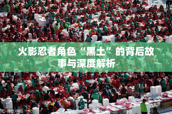 火影忍者角色“黑土”的背后故事与深度解析