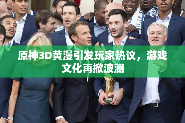 原神3D黄漫引发玩家热议，游戏文化再掀波澜