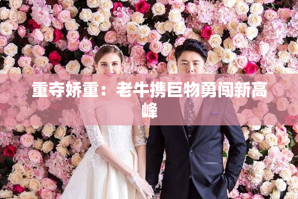 重夺娇重：老牛携巨物勇闯新高峰