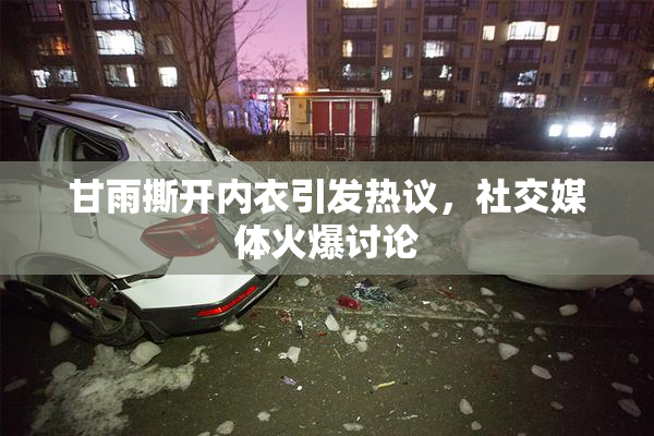 甘雨撕开内衣引发热议，社交媒体火爆讨论
