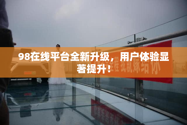 98在线平台全新升级，用户体验显著提升！
