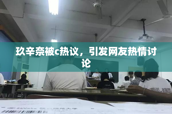 玖辛奈被c热议，引发网友热情讨论
