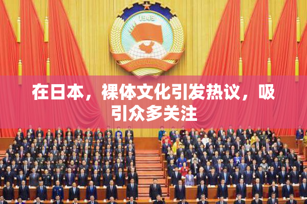 在日本，裸体文化引发热议，吸引众多关注