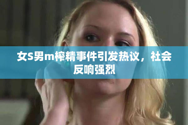 女S男m榨精事件引发热议，社会反响强烈