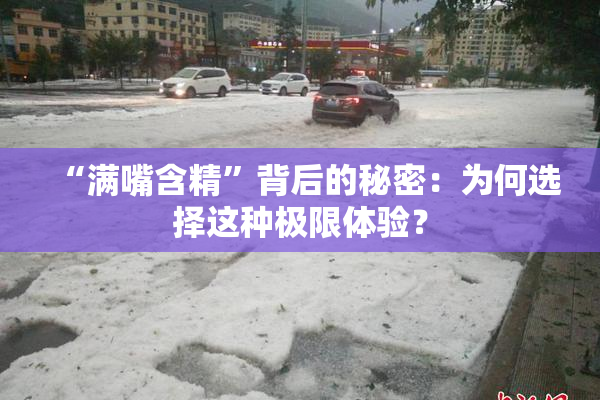 “满嘴含精”背后的秘密：为何选择这种极限体验？