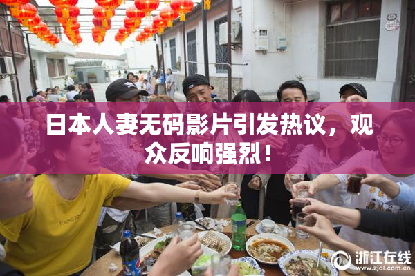 日本人妻无码影片引发热议，观众反响强烈！