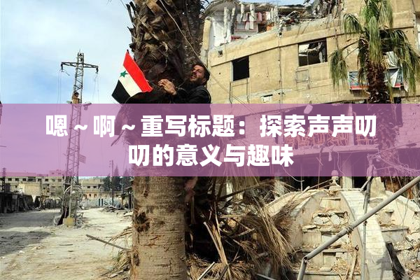 嗯～啊～重写标题：探索声声叨叨的意义与趣味
